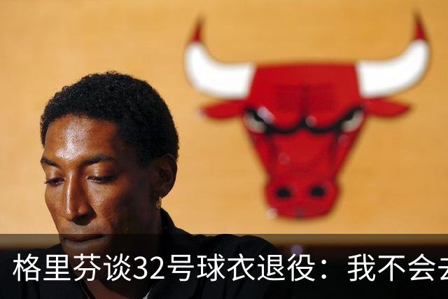 格里芬谈32号球衣退役：我不会去球馆外举牌抗议